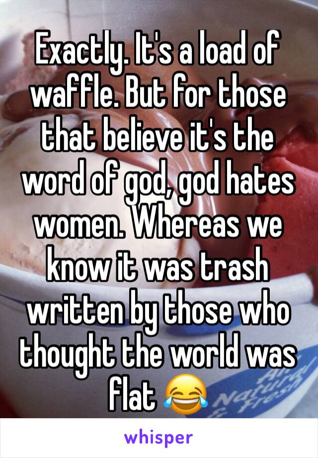 Exactly. It's a load of waffle. But for those that believe it's the word of god, god hates women. Whereas we know it was trash written by those who thought the world was flat 😂