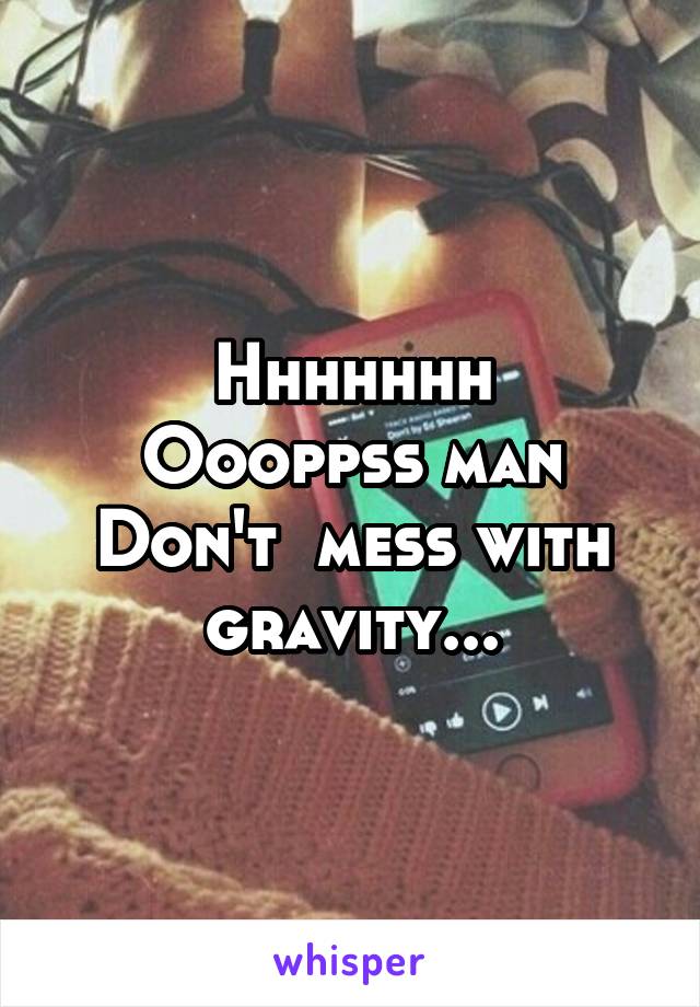 Hhhhhhh
Oooppss man Don't  mess with gravity...