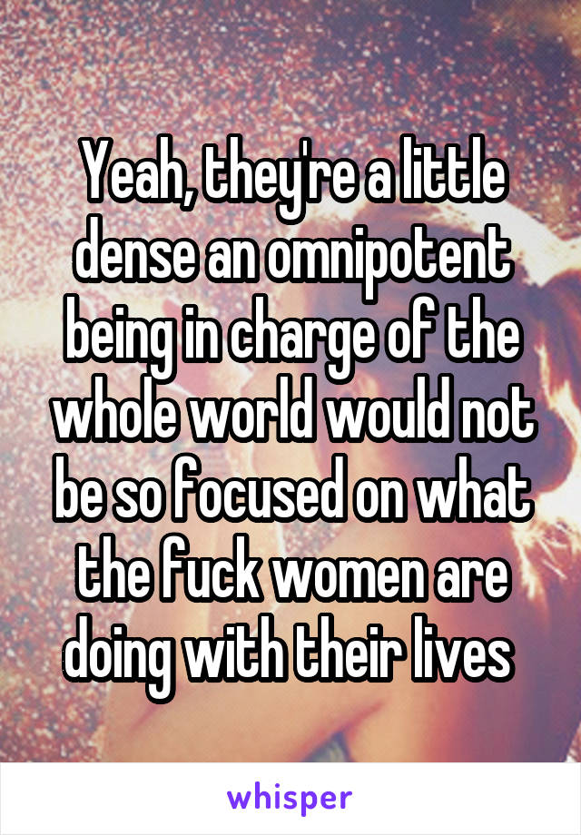 Yeah, they're a little dense an omnipotent being in charge of the whole world would not be so focused on what the fuck women are doing with their lives 