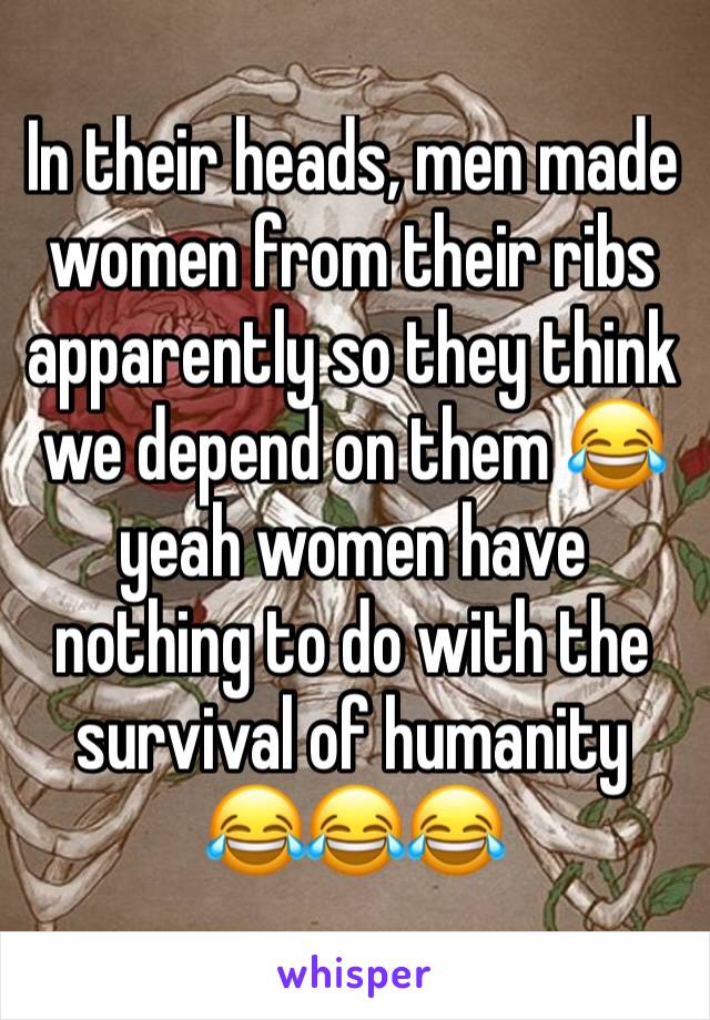 In their heads, men made women from their ribs apparently so they think we depend on them 😂 yeah women have nothing to do with the survival of humanity 😂😂😂