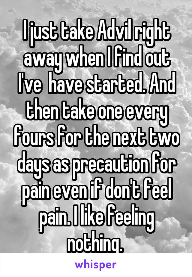 I just take Advil right away when I find out I've  have started. And then take one every fours for the next two days as precaution for pain even if don't feel pain. I like feeling nothing. 