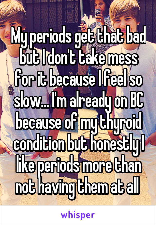 My periods get that bad but I don't take mess for it because I feel so slow... I'm already on BC because of my thyroid condition but honestly I like periods more than not having them at all 