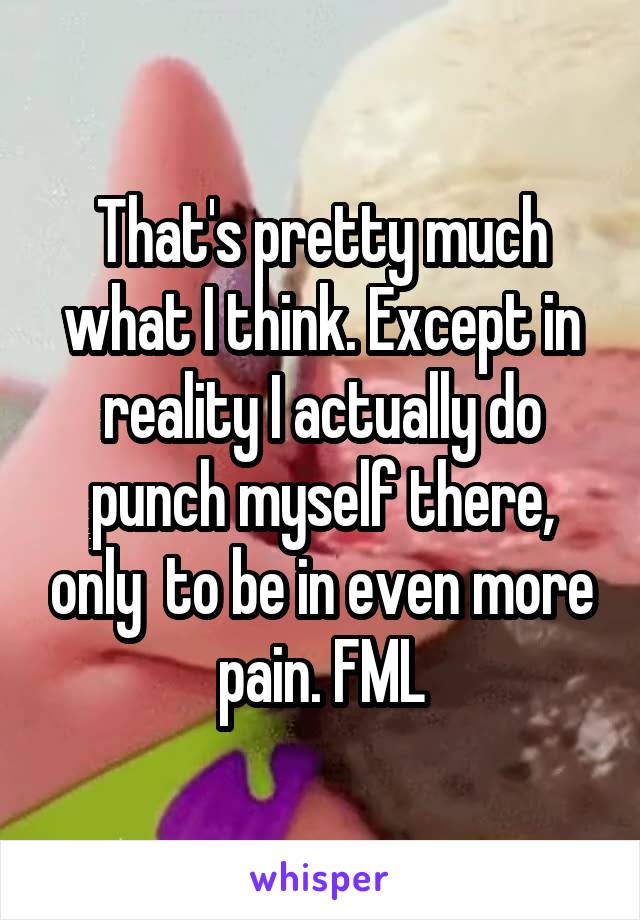 That's pretty much what I think. Except in reality I actually do punch myself there, only  to be in even more pain. FML