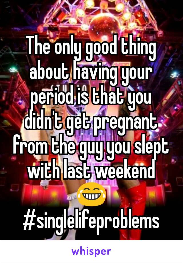 The only good thing about having your period is that you didn't get pregnant from the guy you slept with last weekend 😂 #singlelifeproblems