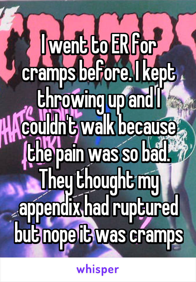 I went to ER for cramps before. I kept throwing up and I couldn't walk because the pain was so bad. They thought my appendix had ruptured but nope it was cramps