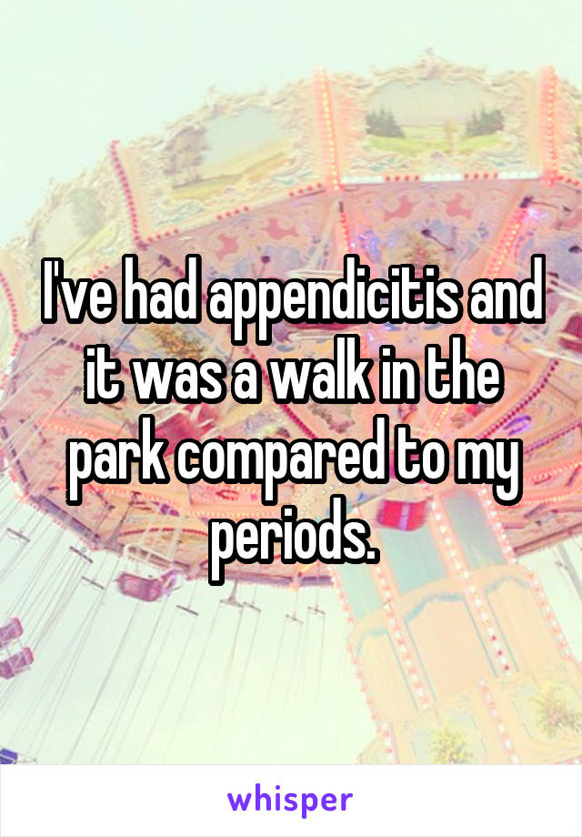 I've had appendicitis and it was a walk in the park compared to my periods.