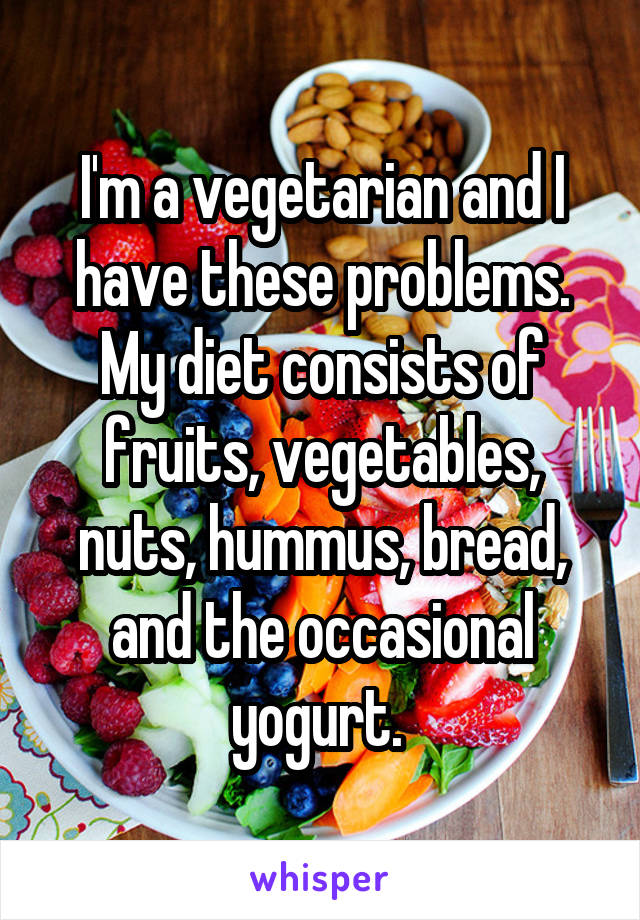 I'm a vegetarian and I have these problems. My diet consists of fruits, vegetables, nuts, hummus, bread, and the occasional yogurt. 