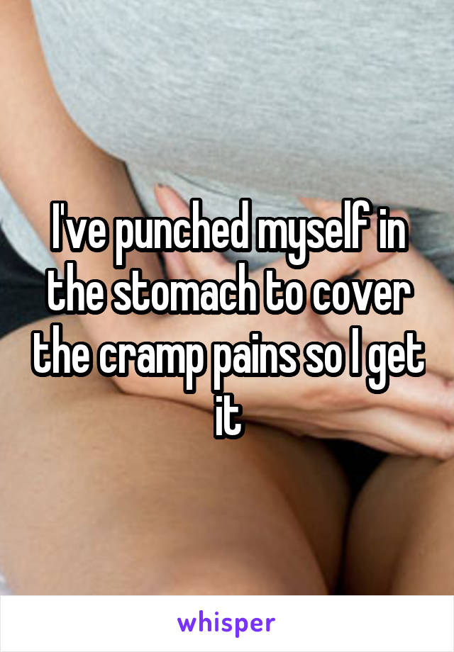 I've punched myself in the stomach to cover the cramp pains so I get it