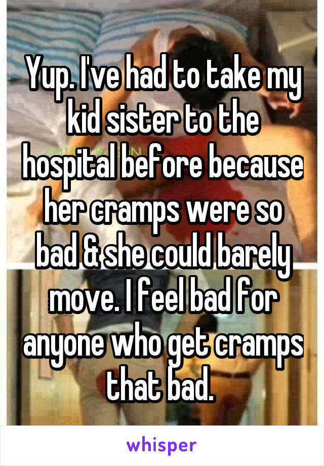 Yup. I've had to take my kid sister to the hospital before because her cramps were so bad & she could barely move. I feel bad for anyone who get cramps that bad. 