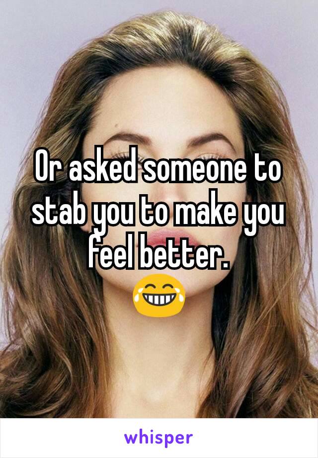 Or asked someone to stab you to make you feel better.
😂