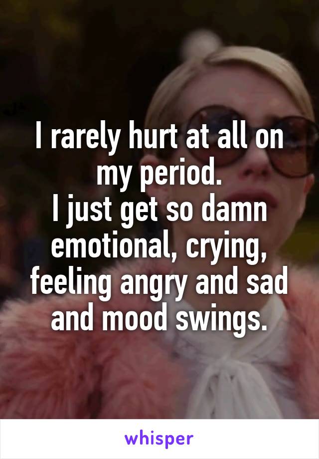 I rarely hurt at all on my period.
I just get so damn emotional, crying, feeling angry and sad and mood swings.