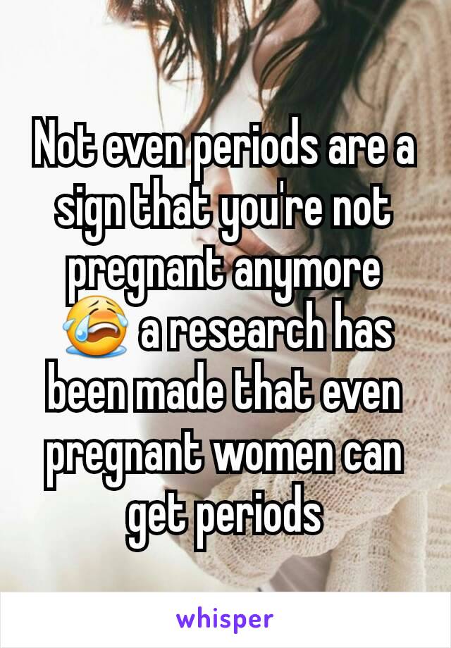 Not even periods are a sign that you're not pregnant anymore 😭 a research has been made that even pregnant women can get periods