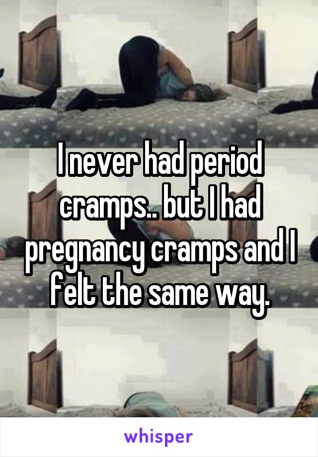 I never had period cramps.. but I had pregnancy cramps and I felt the same way.