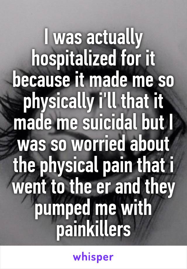 I was actually hospitalized for it because it made me so physically i'll that it made me suicidal but I was so worried about the physical pain that i went to the er and they pumped me with painkillers