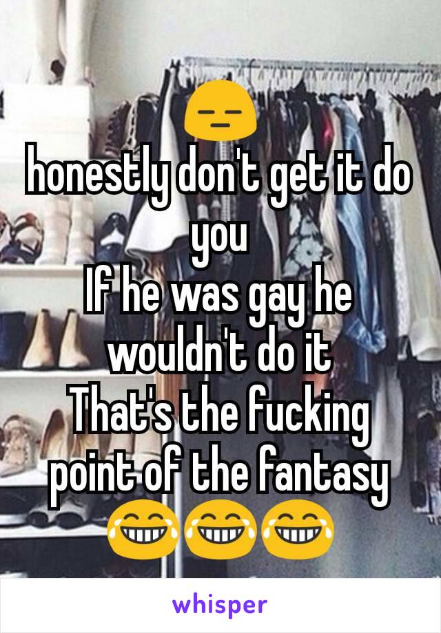 😑
honestly don't get it do you
If he was gay he wouldn't do it
That's the fucking point of the fantasy 😂😂😂