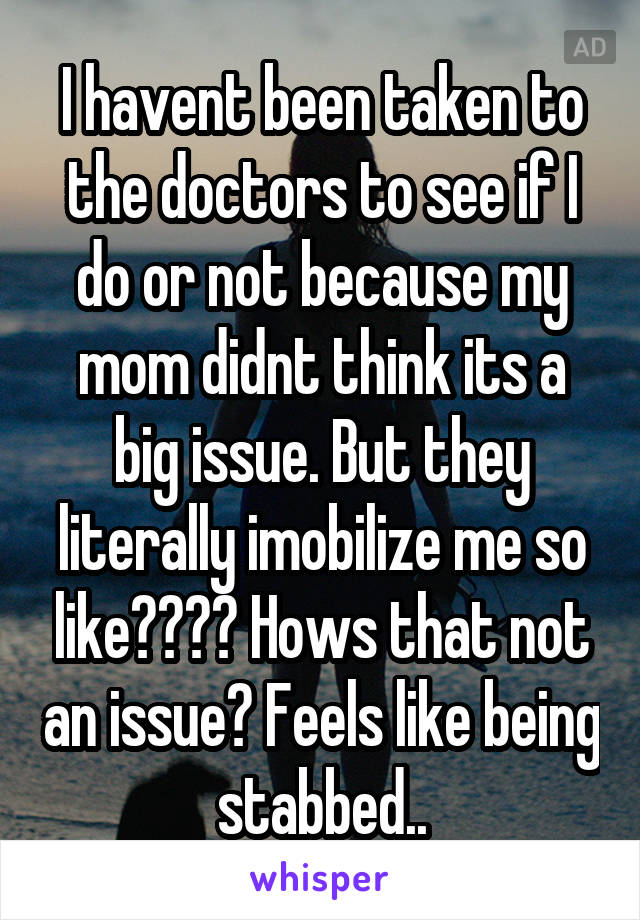 I havent been taken to the doctors to see if I do or not because my mom didnt think its a big issue. But they literally imobilize me so like???? Hows that not an issue? Feels like being stabbed..