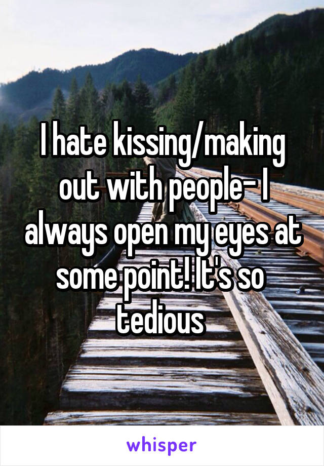 I hate kissing/making out with people- I always open my eyes at some point! It's so 
tedious 