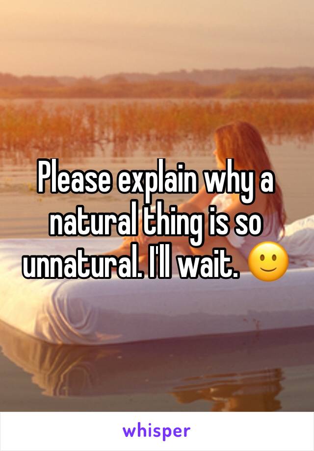 Please explain why a natural thing is so unnatural. I'll wait. 🙂