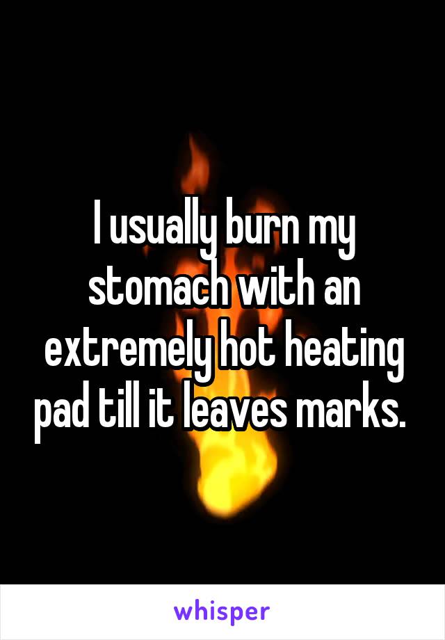 I usually burn my stomach with an extremely hot heating pad till it leaves marks. 