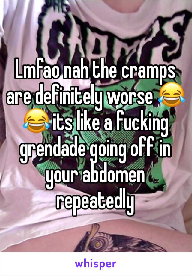 Lmfao nah the cramps are definitely worse 😂😂 its like a fucking grendade going off in your abdomen repeatedly 