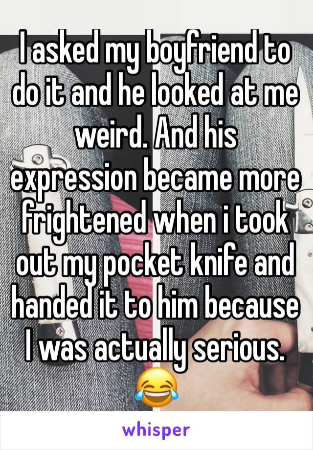 I asked my boyfriend to do it and he looked at me weird. And his expression became more frightened when i took out my pocket knife and handed it to him because I was actually serious. 😂