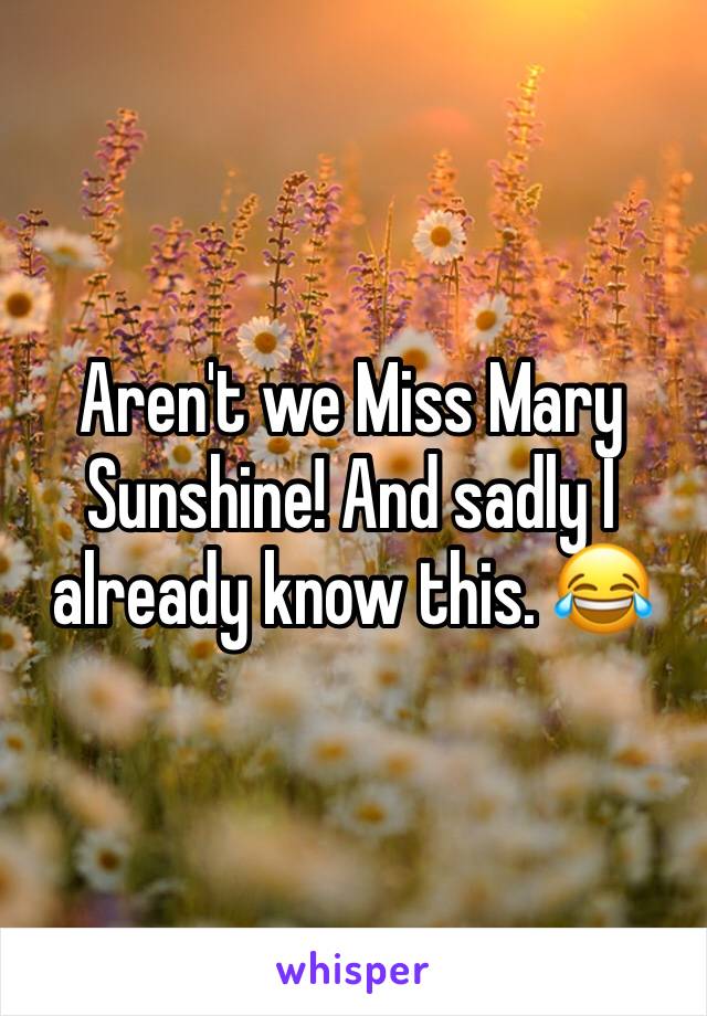 Aren't we Miss Mary Sunshine! And sadly I already know this. 😂