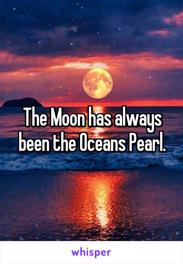 The Moon has always been the Oceans Pearl.