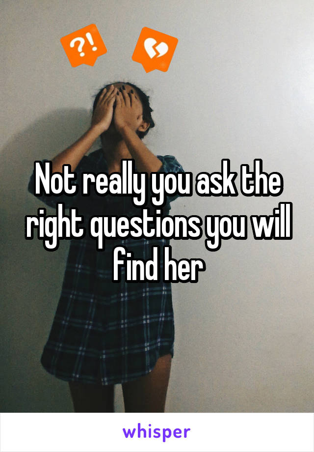 Not really you ask the right questions you will find her