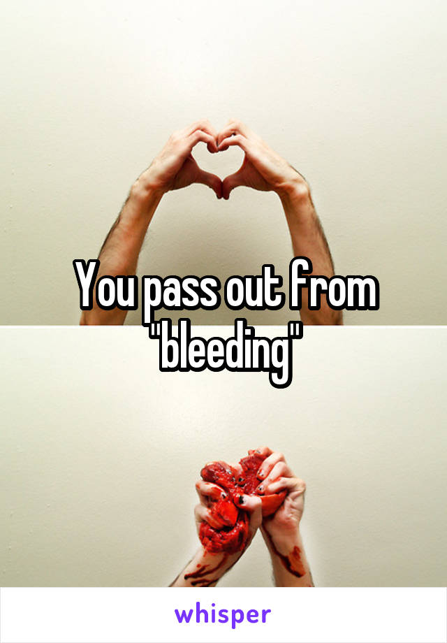 You pass out from "bleeding"