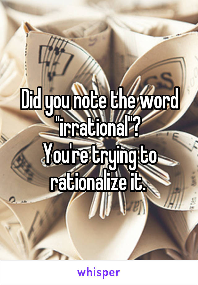 Did you note the word "irrational"? 
You're trying to rationalize it. 