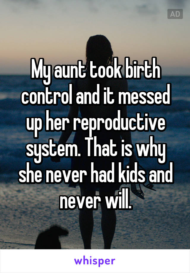 My aunt took birth control and it messed up her reproductive system. That is why she never had kids and never will.