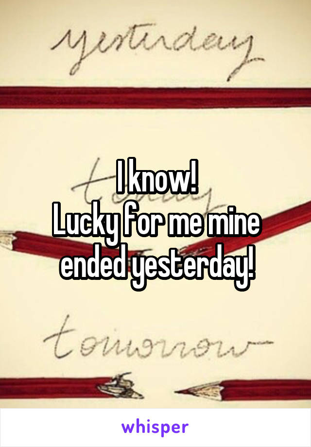 I know!
Lucky for me mine ended yesterday!