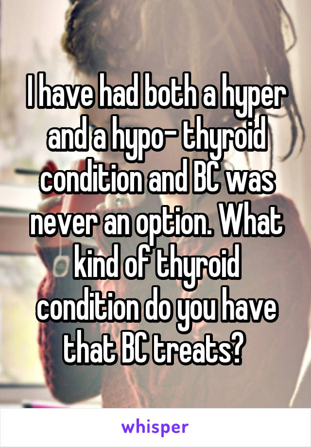 I have had both a hyper and a hypo- thyroid condition and BC was never an option. What kind of thyroid condition do you have that BC treats? 