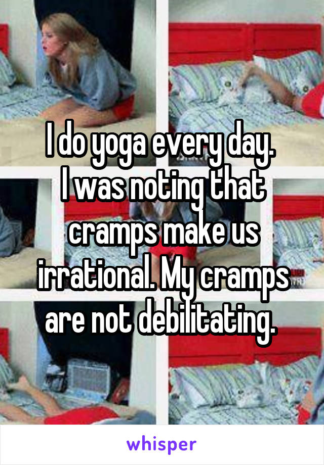 I do yoga every day. 
I was noting that cramps make us irrational. My cramps are not debilitating. 