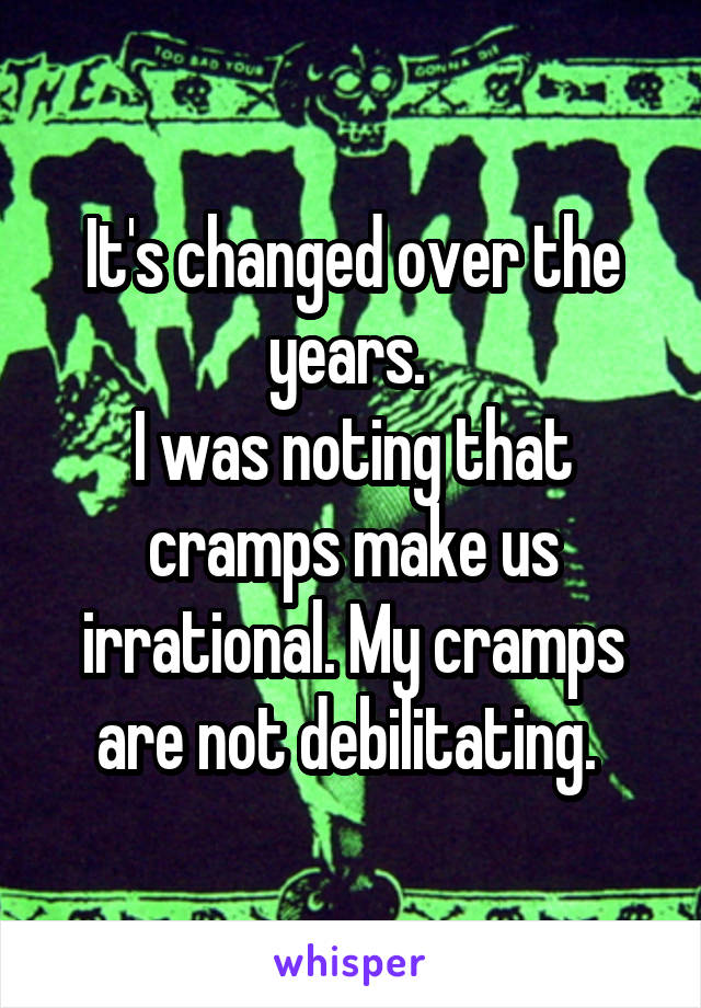 It's changed over the years. 
I was noting that cramps make us irrational. My cramps are not debilitating. 