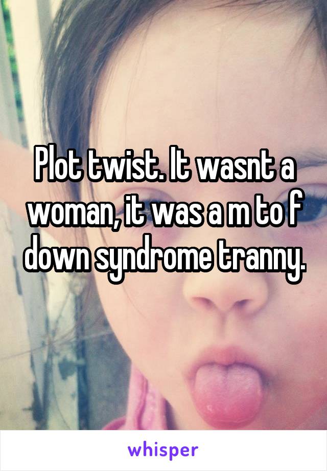 Plot twist. It wasnt a woman, it was a m to f down syndrome tranny. 