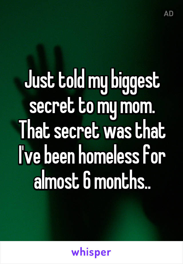 Just told my biggest secret to my mom. That secret was that I've been homeless for almost 6 months..