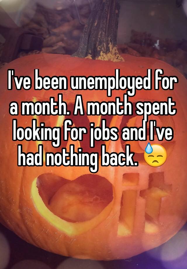 i-ve-been-unemployed-for-a-month-a-month-spent-looking-for-jobs-and-i