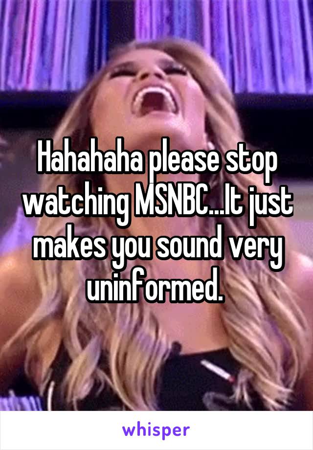 Hahahaha please stop watching MSNBC...It just makes you sound very uninformed. 