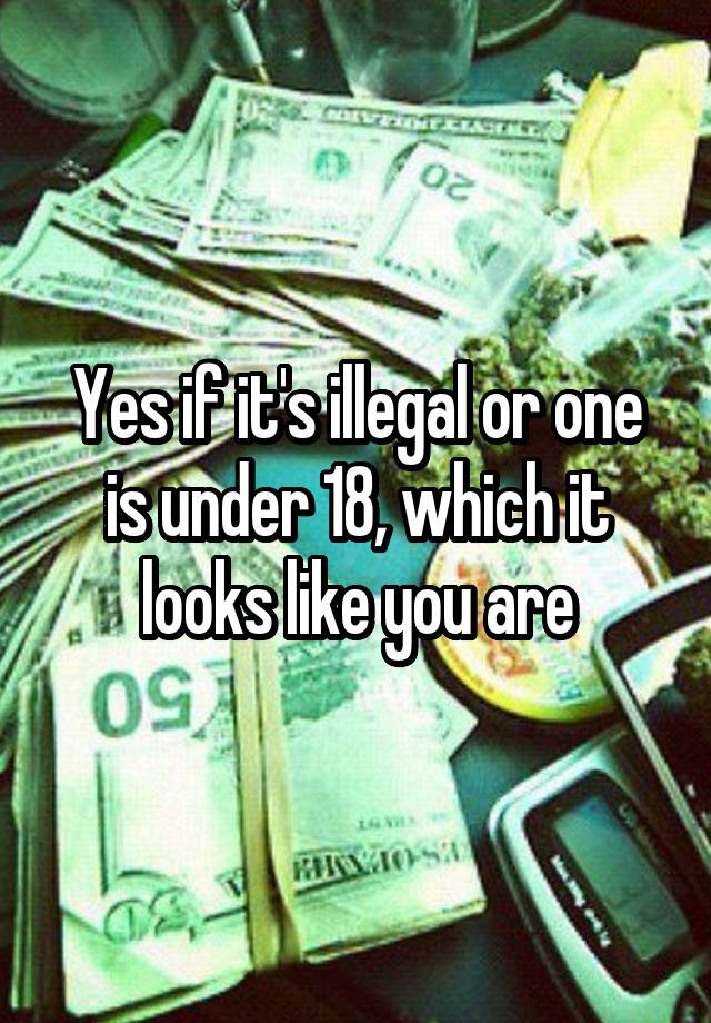 yes-if-it-s-illegal-or-one-is-under-18-which-it-looks-like-you-are