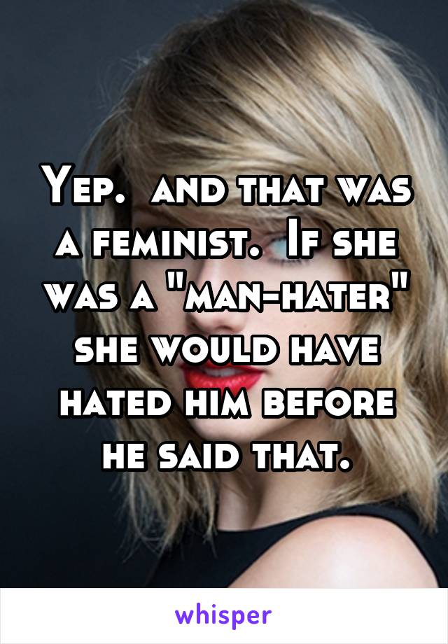 Yep.  and that was a feminist.  If she was a "man-hater" she would have hated him before he said that.