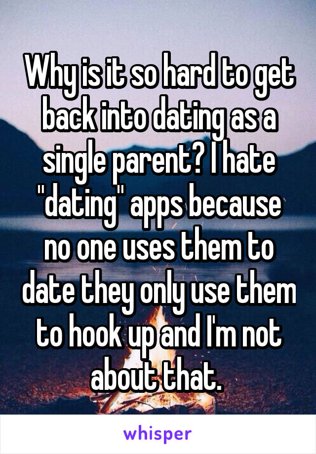 Why is it so hard to get back into dating as a single parent? I hate "dating" apps because no one uses them to date they only use them to hook up and I'm not about that. 