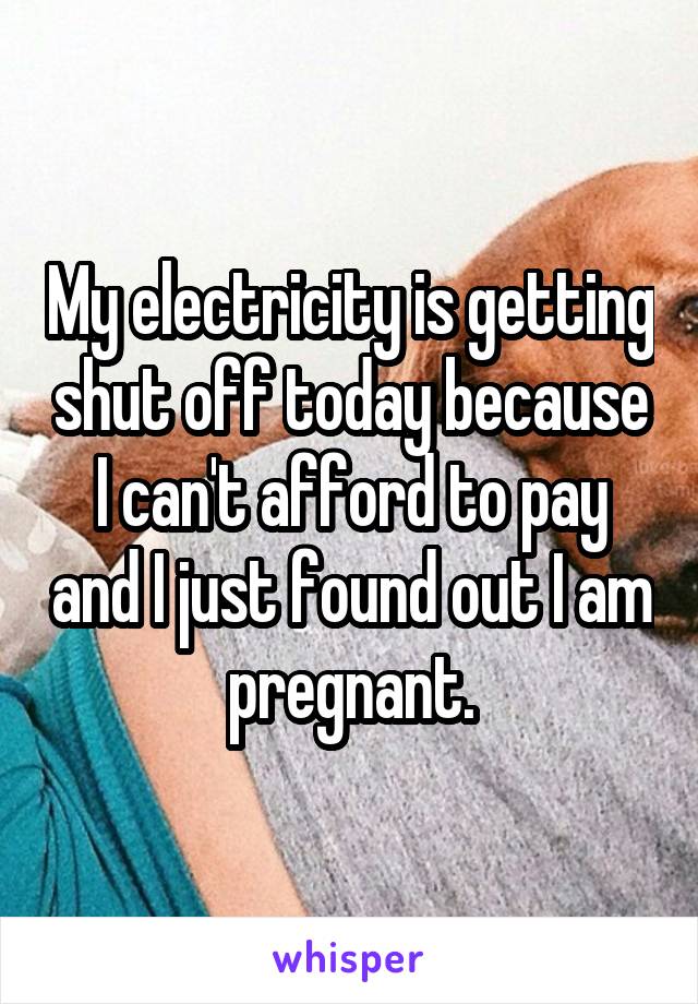 My electricity is getting shut off today because I can't afford to pay and I just found out I am pregnant.