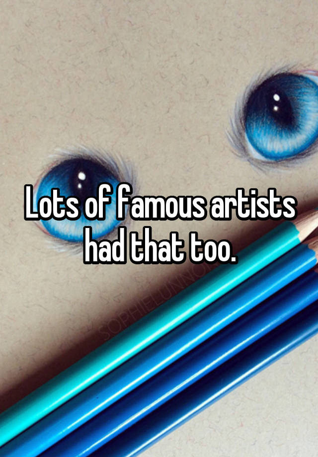 Lots of famous artists had that too.