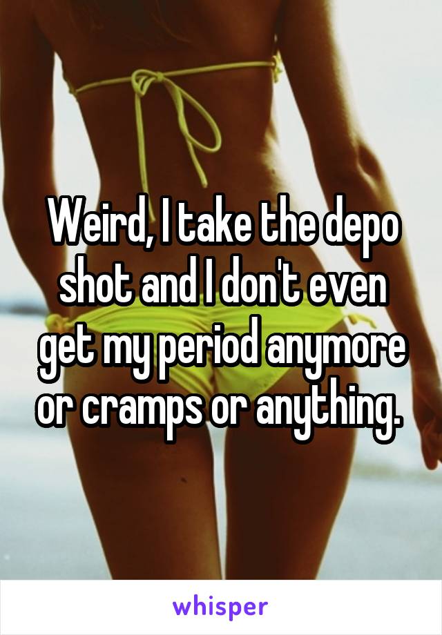 Weird, I take the depo shot and I don't even get my period anymore or cramps or anything. 