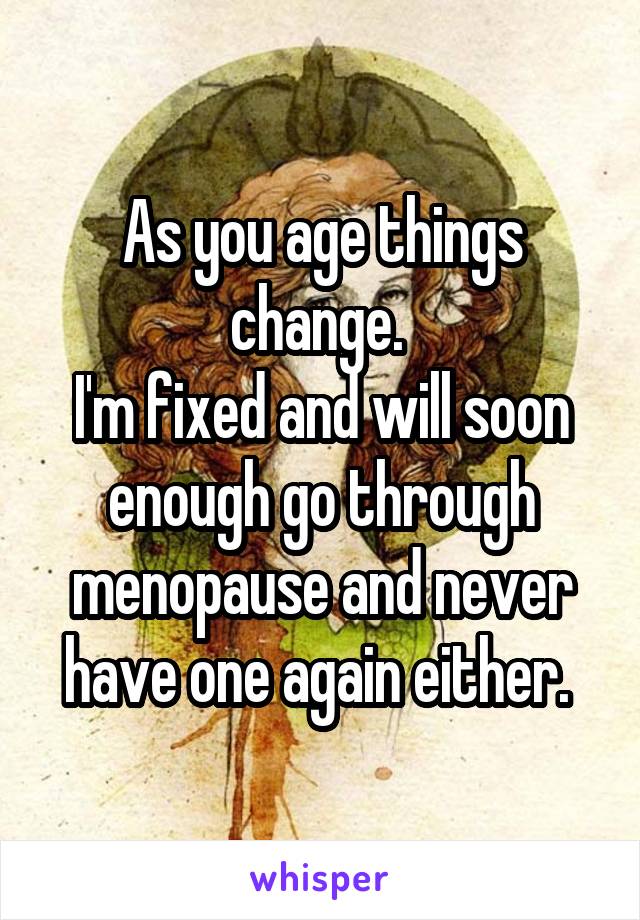 As you age things change. 
I'm fixed and will soon enough go through menopause and never have one again either. 