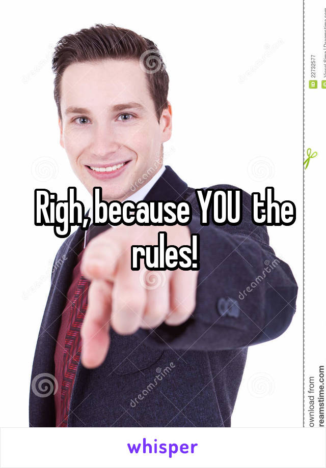 Righ, because YOU  the rules!