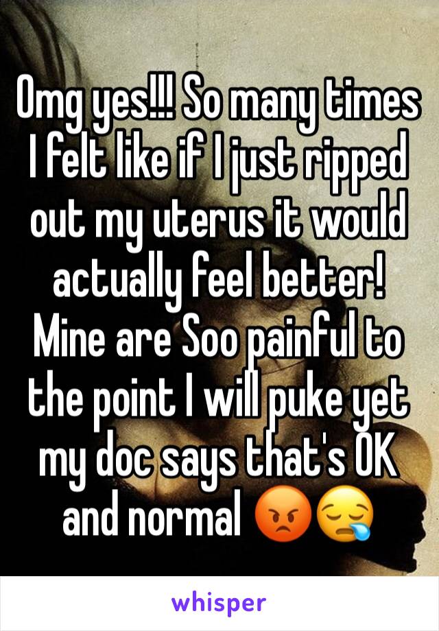 Omg yes!!! So many times I felt like if I just ripped out my uterus it would actually feel better! Mine are Soo painful to the point I will puke yet my doc says that's OK and normal 😡😪