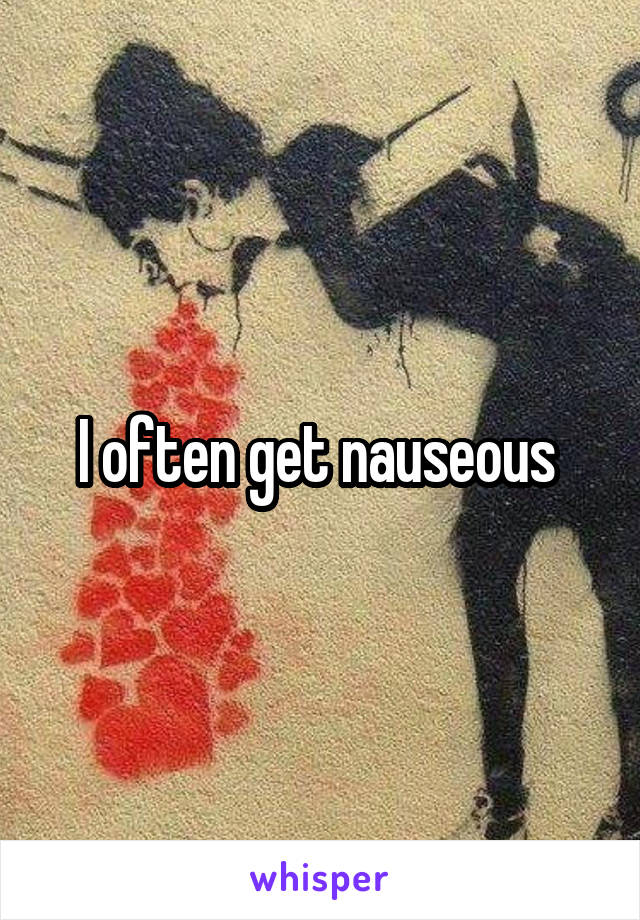 I often get nauseous 