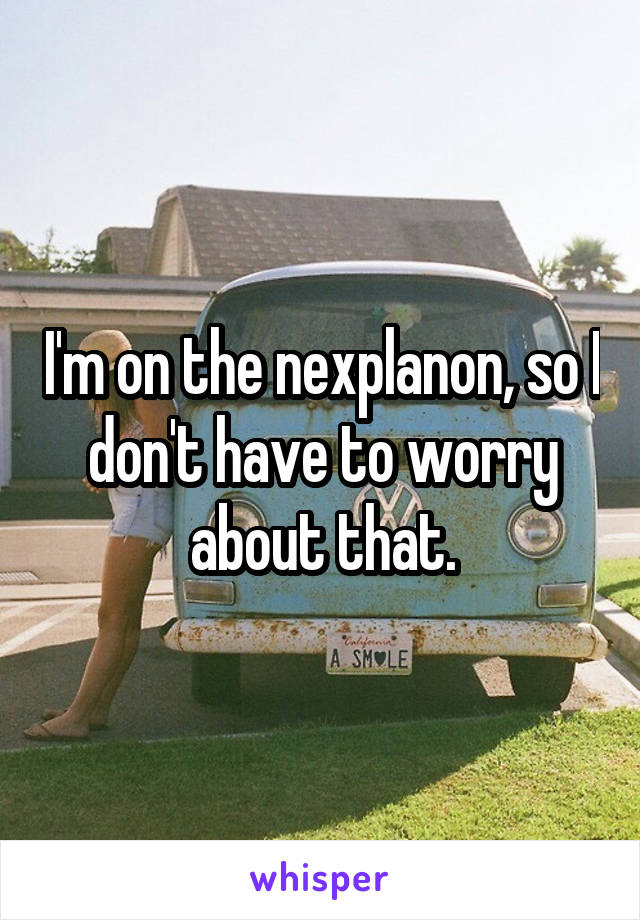 I'm on the nexplanon, so I don't have to worry about that.